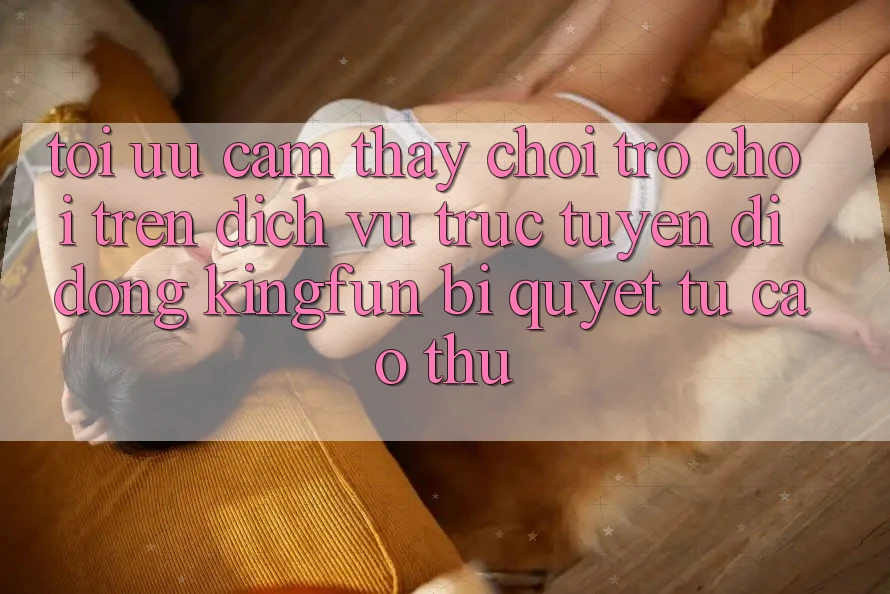 Tối Ưu Cảm thấy Chơi Trò chơi Trên Dịch vụ trực tuyến di động Kingfun: Bí Quyết Từ Cao Thủ Tối Ưu Cảm thấy Chơi Trò chơi Trên Dịch vụ trực tuyến di động Kingfun: Bí Quyết Từ Cao Thủ