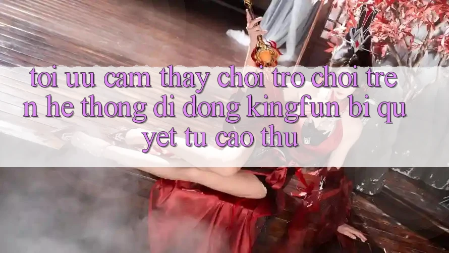 Tối Ưu Cảm thấy Chơi Trò chơi Trên Hệ thống di động Kingfun: Bí Quyết Từ Cao Thủ Tối Ưu Cảm thấy Chơi Trò chơi Trên Hệ thống di động Kingfun: Bí Quyết Từ Cao Thủ