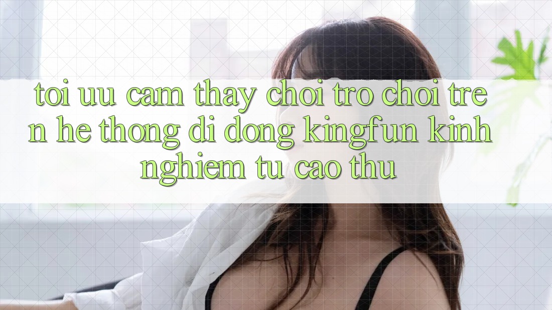 Tối Ưu Cảm thấy Chơi Trò chơi Trên Hệ thống di động Kingfun: Kinh nghiệm Từ Cao Thủ Tối Ưu Cảm thấy Chơi Trò chơi Trên Hệ thống di động Kingfun: Kinh nghiệm Từ Cao Thủ