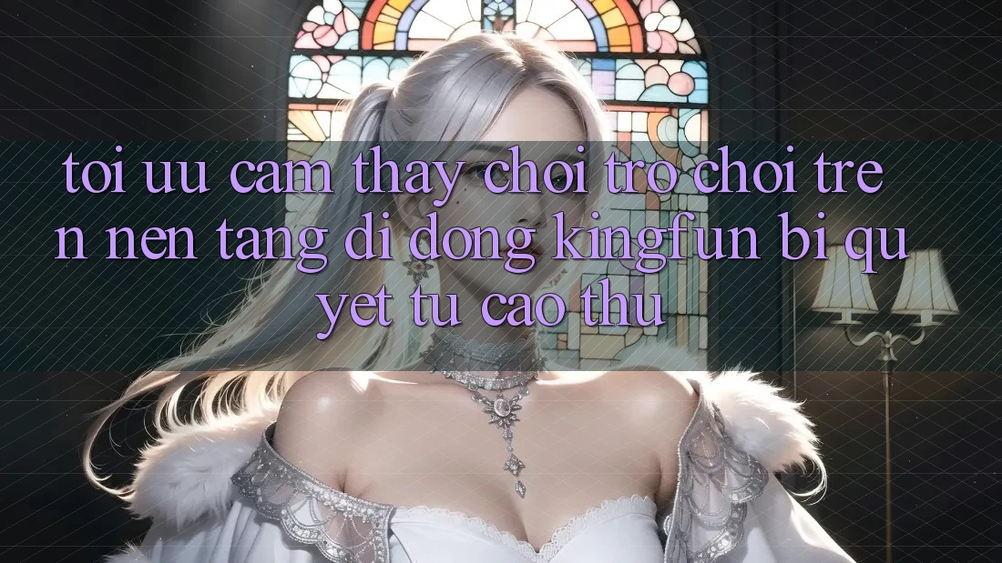 Tối Ưu Cảm thấy Chơi Trò chơi Trên Nền tảng di động Kingfun: Bí Quyết Từ Cao Thủ Tối Ưu Cảm thấy Chơi Trò chơi Trên Nền tảng di động Kingfun: Bí Quyết Từ Cao Thủ