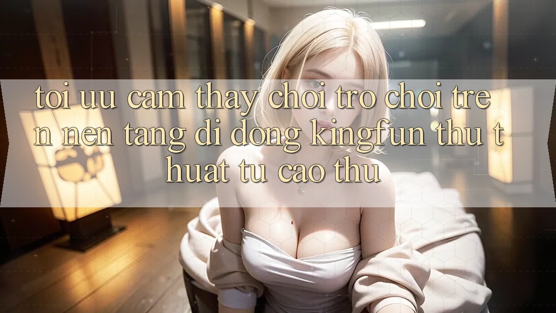 Tối Ưu Cảm thấy Chơi Trò chơi Trên Nền tảng di động Kingfun: Thủ thuật Từ Cao Thủ Tối Ưu Cảm thấy Chơi Trò chơi Trên Nền tảng di động Kingfun: Thủ thuật Từ Cao Thủ