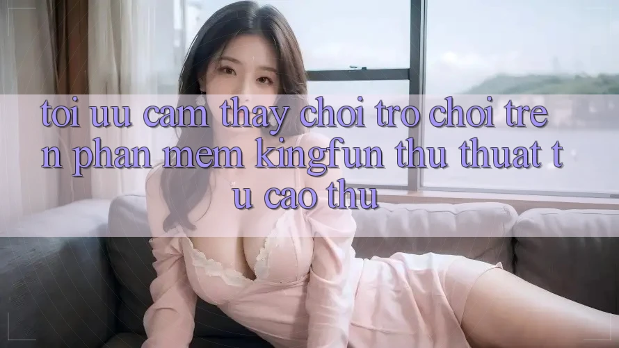 Tối Ưu Cảm thấy Chơi Trò chơi Trên Phần mềm Kingfun: Thủ thuật Từ Cao Thủ
