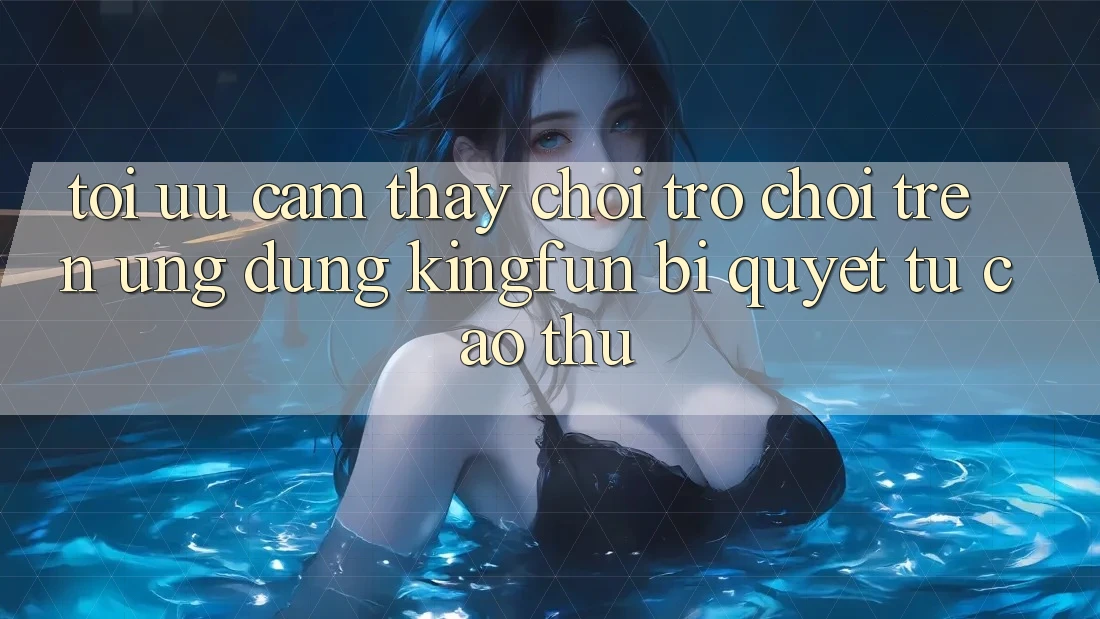 Tối Ưu Cảm thấy Chơi Trò chơi Trên Ứng dụng Kingfun: Bí Quyết Từ Cao Thủ