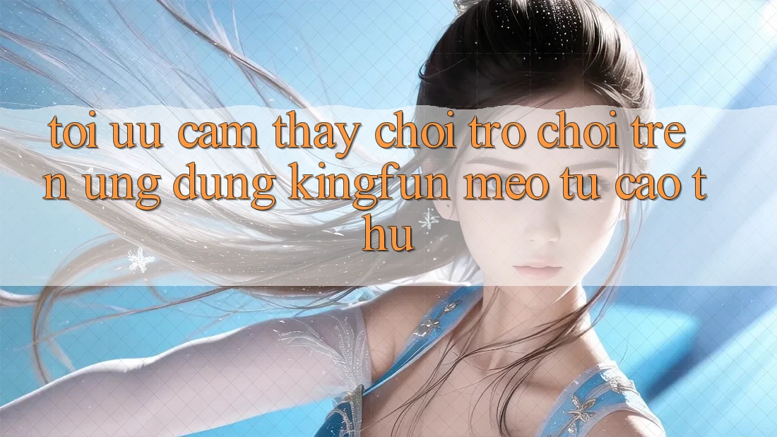 Tối Ưu Cảm thấy Chơi Trò chơi Trên Ứng dụng Kingfun: Mẹo Từ Cao Thủ Tối Ưu Cảm thấy Chơi Trò chơi Trên Ứng dụng Kingfun: Mẹo Từ Cao Thủ