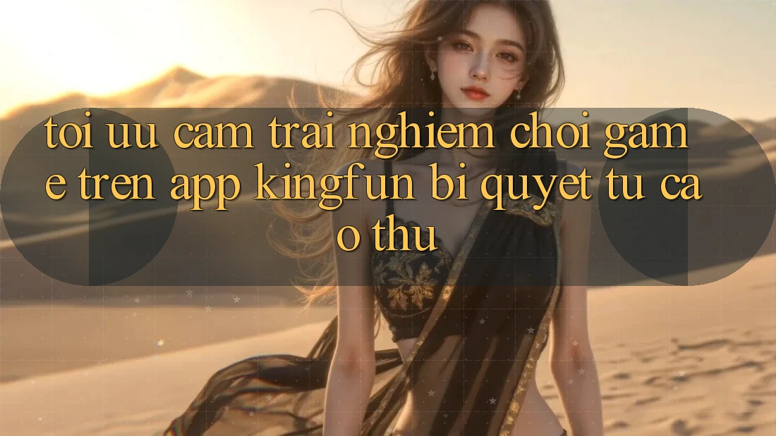 Tối Ưu Cảm trải nghiệm Chơi Game Trên App Kingfun: Bí Quyết Từ Cao Thủ Tối Ưu Cảm trải nghiệm Chơi Game Trên App Kingfun: Bí Quyết Từ Cao Thủ