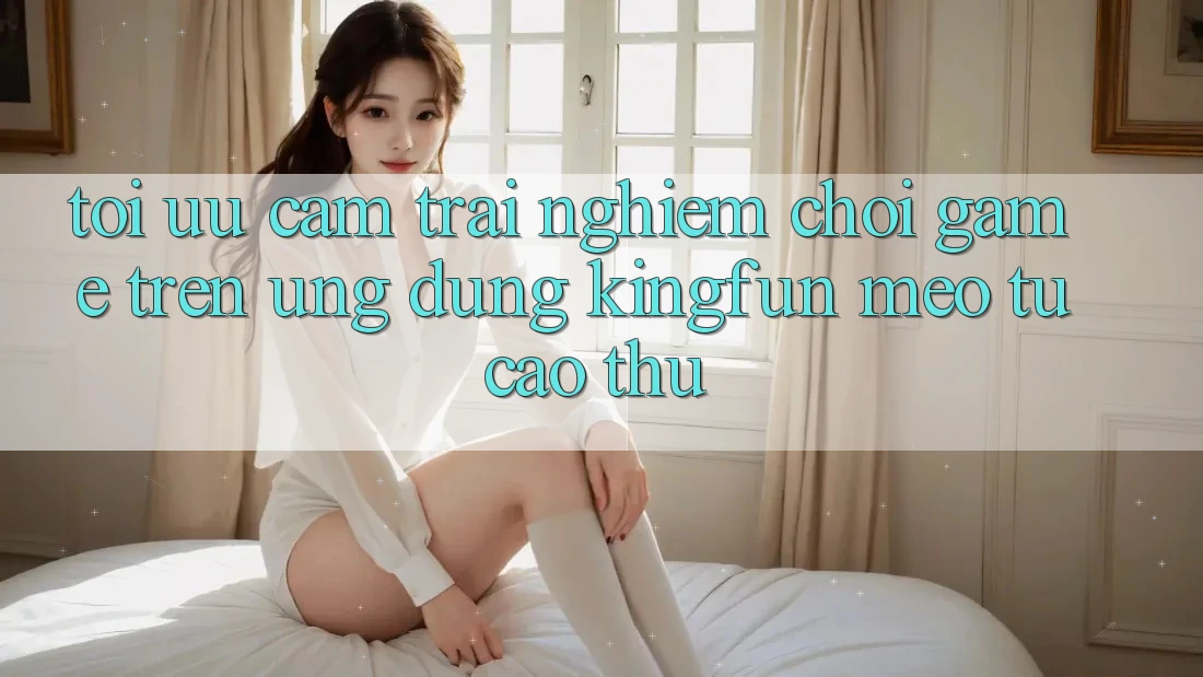 Tối Ưu Cảm trải nghiệm Chơi Game Trên Ứng dụng Kingfun: Mẹo Từ Cao Thủ Tối Ưu Cảm trải nghiệm Chơi Game Trên Ứng dụng Kingfun: Mẹo Từ Cao Thủ
