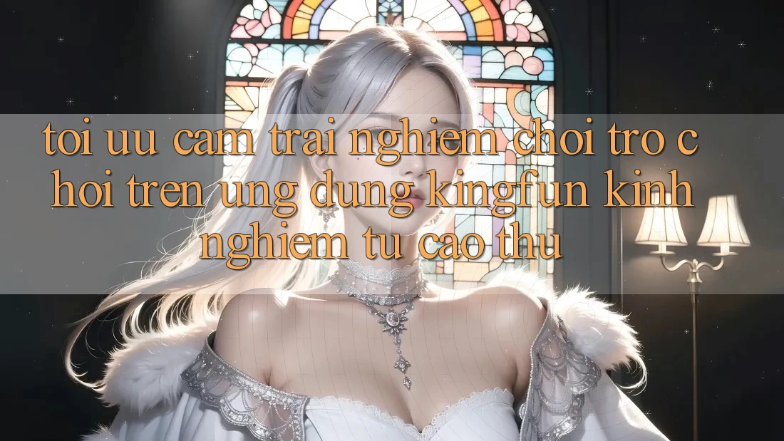 Tối Ưu Cảm trải nghiệm Chơi Trò chơi Trên Ứng dụng Kingfun: Kinh nghiệm Từ Cao Thủ Tối Ưu Cảm trải nghiệm Chơi Trò chơi Trên Ứng dụng Kingfun: Kinh nghiệm Từ Cao Thủ