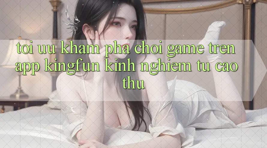 Tối Ưu Khám phá Chơi Game Trên App Kingfun: Kinh nghiệm Từ Cao Thủ Tối Ưu Khám phá Chơi Game Trên App Kingfun: Kinh nghiệm Từ Cao Thủ