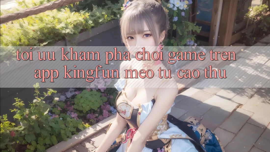 Tối Ưu Khám phá Chơi Game Trên App Kingfun: Mẹo Từ Cao Thủ Tối Ưu Khám phá Chơi Game Trên App Kingfun: Mẹo Từ Cao Thủ