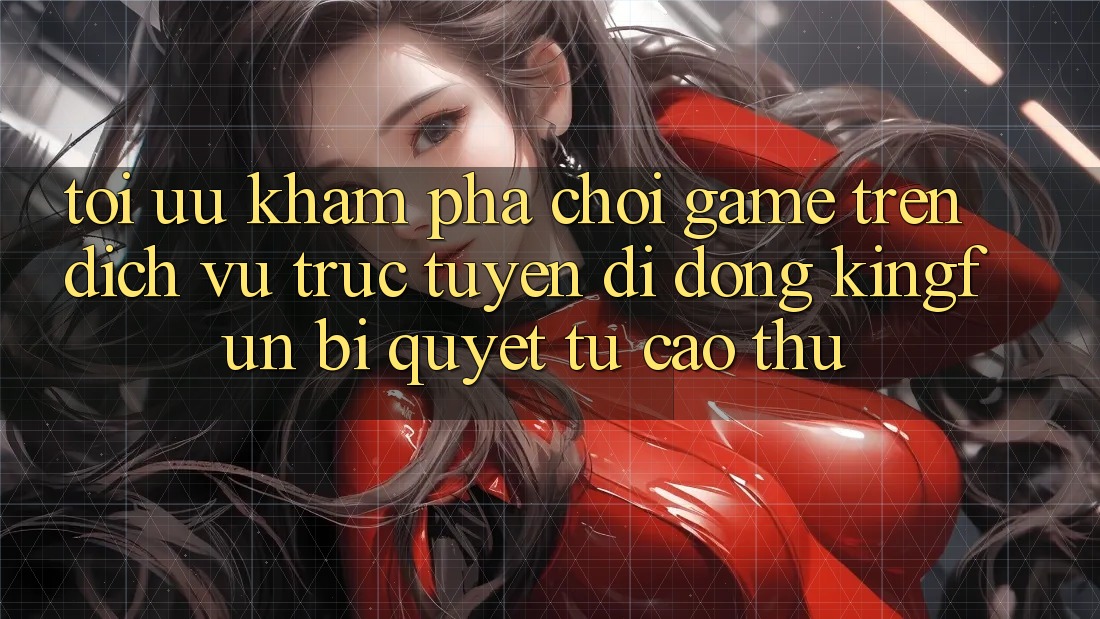 Tối Ưu Khám phá Chơi Game Trên Dịch vụ trực tuyến di động Kingfun: Bí Quyết Từ Cao Thủ Tối Ưu Khám phá Chơi Game Trên Dịch vụ trực tuyến di động Kingfun: Bí Quyết Từ Cao Thủ