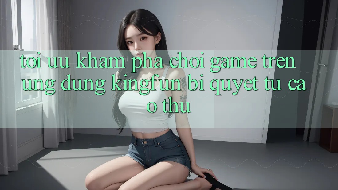 Tối Ưu Khám phá Chơi Game Trên Ứng dụng Kingfun: Bí Quyết Từ Cao Thủ Tối Ưu Khám phá Chơi Game Trên Ứng dụng Kingfun: Bí Quyết Từ Cao Thủ