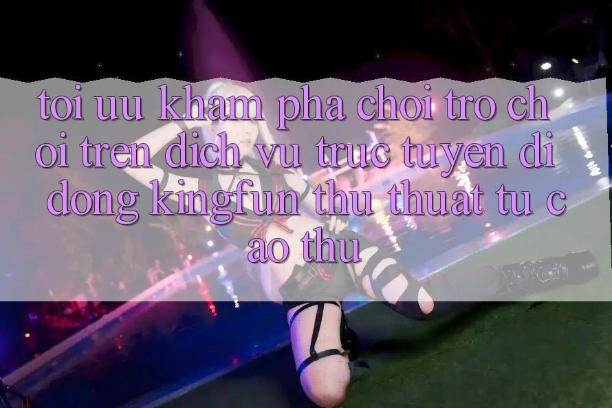 Tối Ưu Khám phá Chơi Trò chơi Trên Dịch vụ trực tuyến di động Kingfun: Thủ thuật Từ Cao Thủ