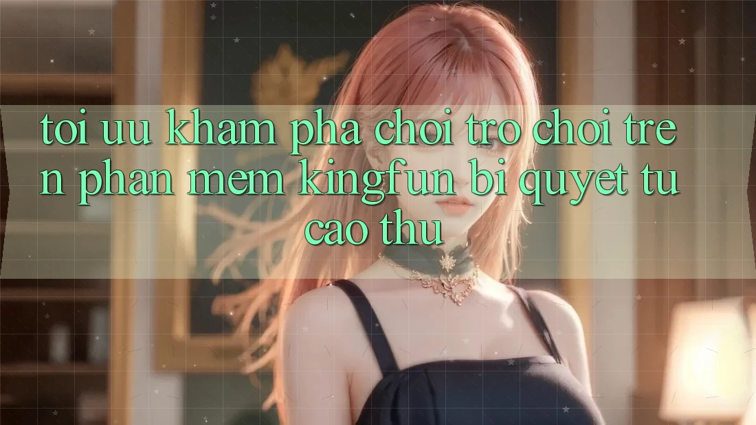 Tối Ưu Khám phá Chơi Trò chơi Trên Phần mềm Kingfun: Bí Quyết Từ Cao Thủ Tối Ưu Khám phá Chơi Trò chơi Trên Phần mềm Kingfun: Bí Quyết Từ Cao Thủ
