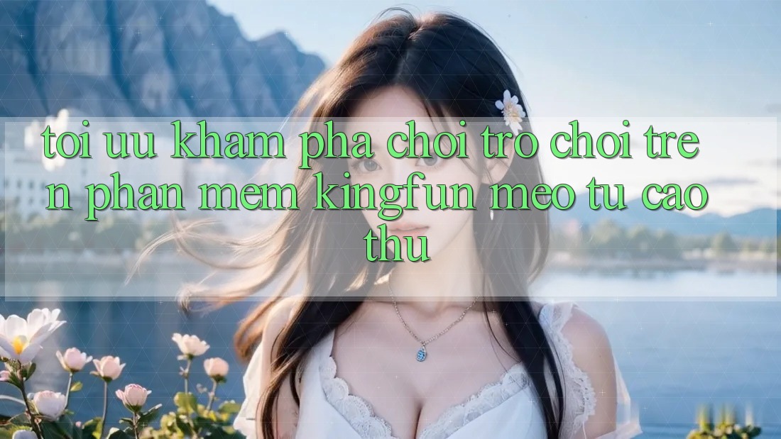 Tối Ưu Khám phá Chơi Trò chơi Trên Phần mềm Kingfun: Mẹo Từ Cao Thủ Tối Ưu Khám phá Chơi Trò chơi Trên Phần mềm Kingfun: Mẹo Từ Cao Thủ