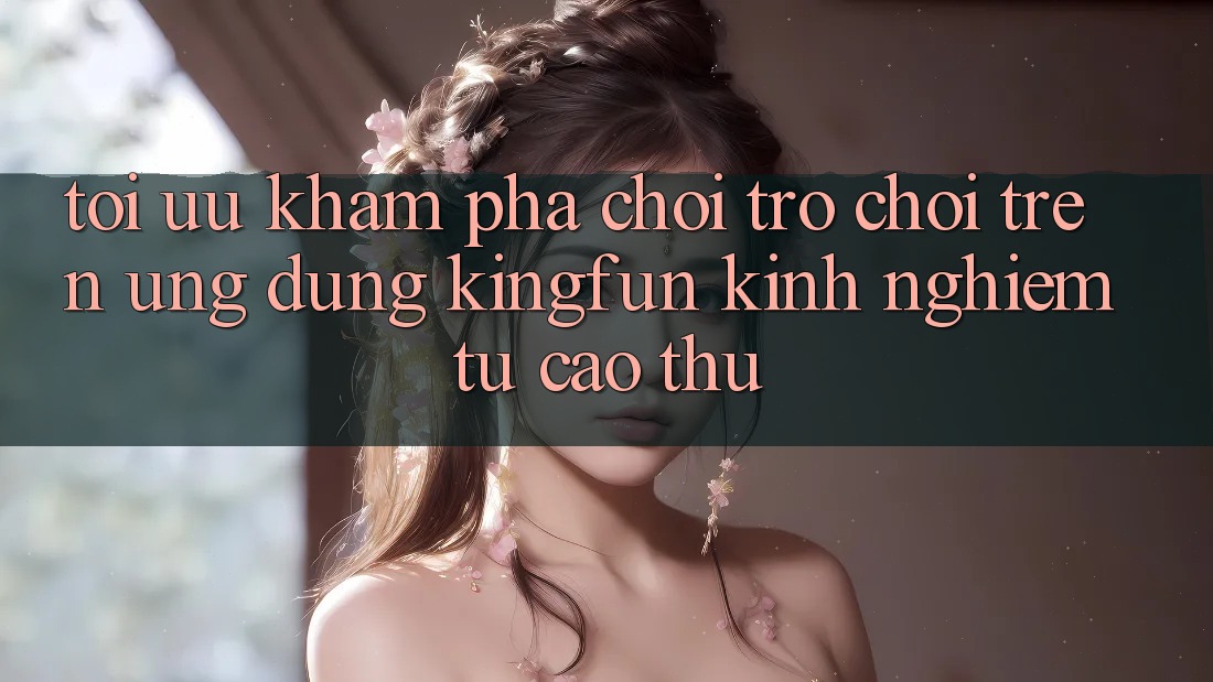 Tối Ưu Khám phá Chơi Trò chơi Trên Ứng dụng Kingfun: Kinh nghiệm Từ Cao Thủ Tối Ưu Khám phá Chơi Trò chơi Trên Ứng dụng Kingfun: Kinh nghiệm Từ Cao Thủ
