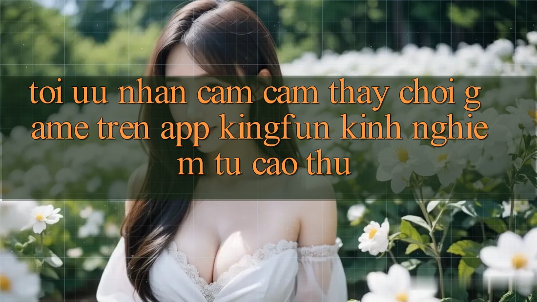 Tối Ưu Nhận cảm cảm thấy Chơi Game Trên App Kingfun: Kinh nghiệm Từ Cao Thủ Tối Ưu Nhận cảm cảm thấy Chơi Game Trên App Kingfun: Kinh nghiệm Từ Cao Thủ