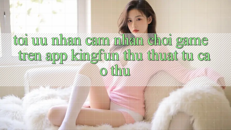 Tối Ưu Nhận cảm nhận Chơi Game Trên App Kingfun: Thủ thuật Từ Cao Thủ