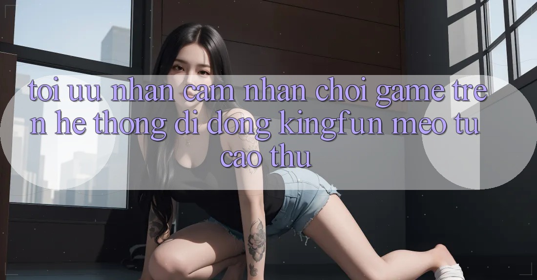 Tối Ưu Nhận cảm nhận Chơi Game Trên Hệ thống di động Kingfun: Mẹo Từ Cao Thủ Tối Ưu Nhận cảm nhận Chơi Game Trên Hệ thống di động Kingfun: Mẹo Từ Cao Thủ