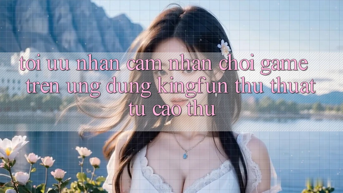 Tối Ưu Nhận cảm nhận Chơi Game Trên Ứng dụng Kingfun: Thủ thuật Từ Cao Thủ