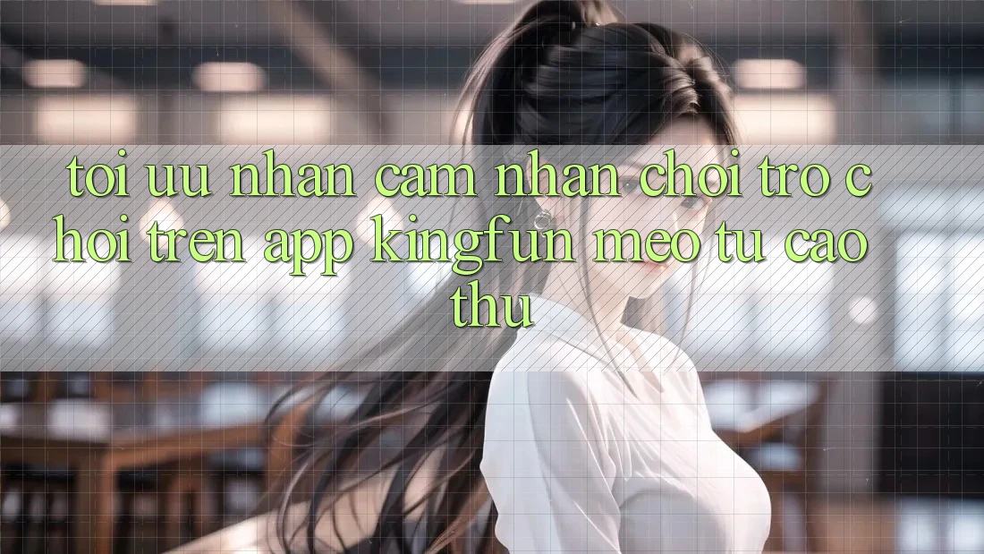 Tối Ưu Nhận cảm nhận Chơi Trò chơi Trên App Kingfun: Mẹo Từ Cao Thủ Tối Ưu Nhận cảm nhận Chơi Trò chơi Trên App Kingfun: Mẹo Từ Cao Thủ