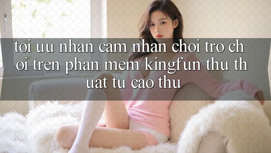 Tối Ưu Nhận cảm nhận Chơi Trò chơi Trên Phần mềm Kingfun: Thủ thuật Từ Cao Thủ Tối Ưu Nhận cảm nhận Chơi Trò chơi Trên Phần mềm Kingfun: Thủ thuật Từ Cao Thủ