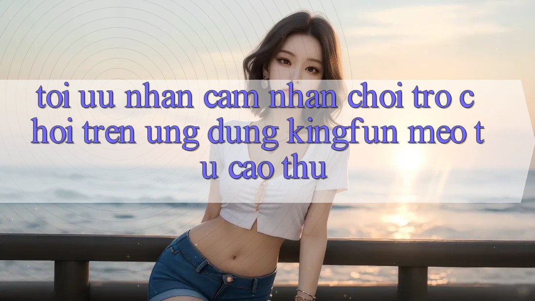 Tối Ưu Nhận cảm nhận Chơi Trò chơi Trên Ứng dụng Kingfun: Mẹo Từ Cao Thủ Tối Ưu Nhận cảm nhận Chơi Trò chơi Trên Ứng dụng Kingfun: Mẹo Từ Cao Thủ
