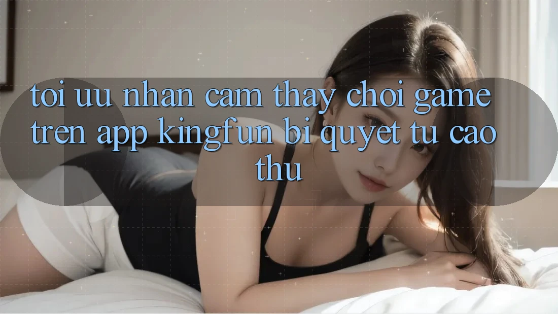 Tối Ưu Nhận cảm thấy Chơi Game Trên App Kingfun: Bí Quyết Từ Cao Thủ Tối Ưu Nhận cảm thấy Chơi Game Trên App Kingfun: Bí Quyết Từ Cao Thủ