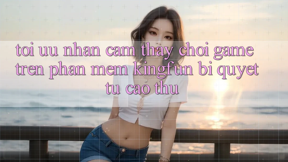 Tối Ưu Nhận cảm thấy Chơi Game Trên Phần mềm Kingfun: Bí Quyết Từ Cao Thủ Tối Ưu Nhận cảm thấy Chơi Game Trên Phần mềm Kingfun: Bí Quyết Từ Cao Thủ