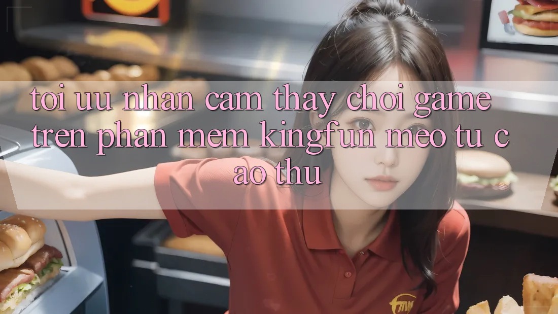 Tối Ưu Nhận cảm thấy Chơi Game Trên Phần mềm Kingfun: Mẹo Từ Cao Thủ
