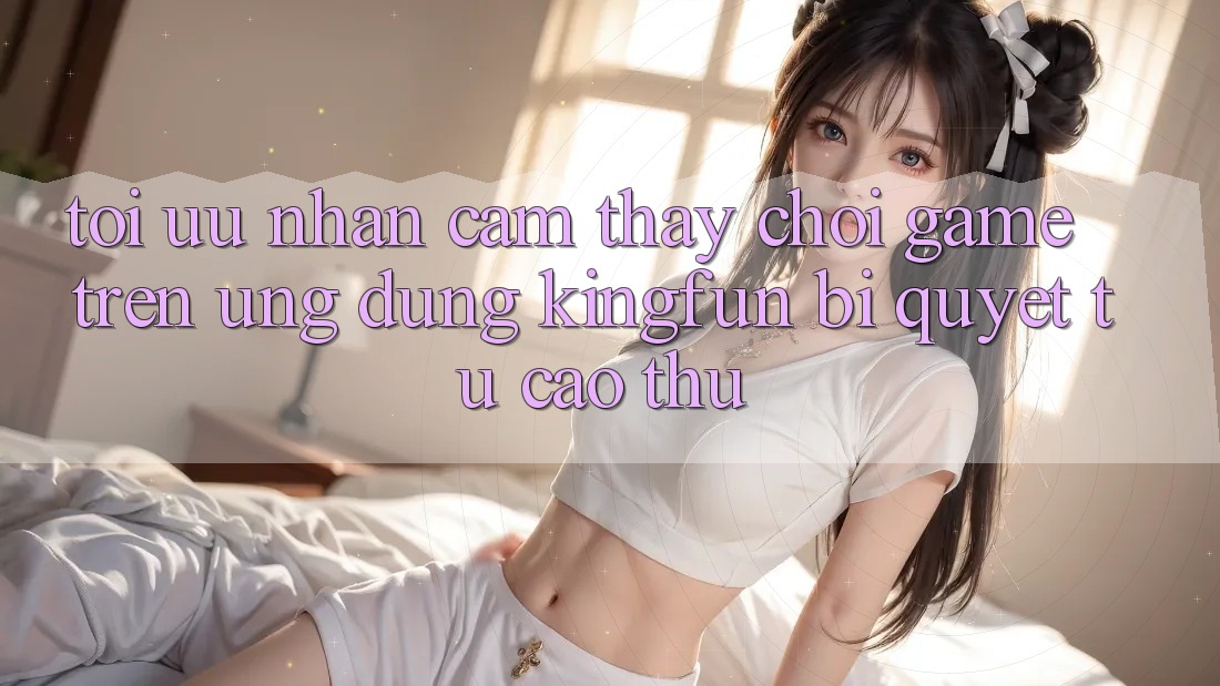 Tối Ưu Nhận cảm thấy Chơi Game Trên Ứng dụng Kingfun: Bí Quyết Từ Cao Thủ Tối Ưu Nhận cảm thấy Chơi Game Trên Ứng dụng Kingfun: Bí Quyết Từ Cao Thủ