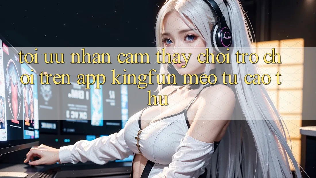 Tối Ưu Nhận cảm thấy Chơi Trò chơi Trên App Kingfun: Mẹo Từ Cao Thủ