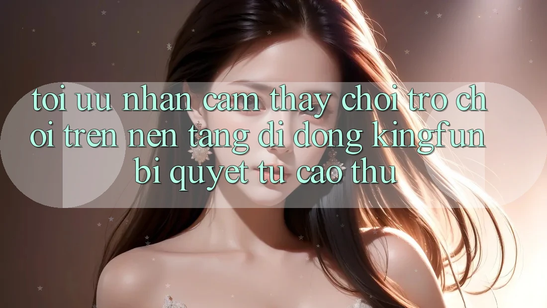 Tối Ưu Nhận cảm thấy Chơi Trò chơi Trên Nền tảng di động Kingfun: Bí Quyết Từ Cao Thủ