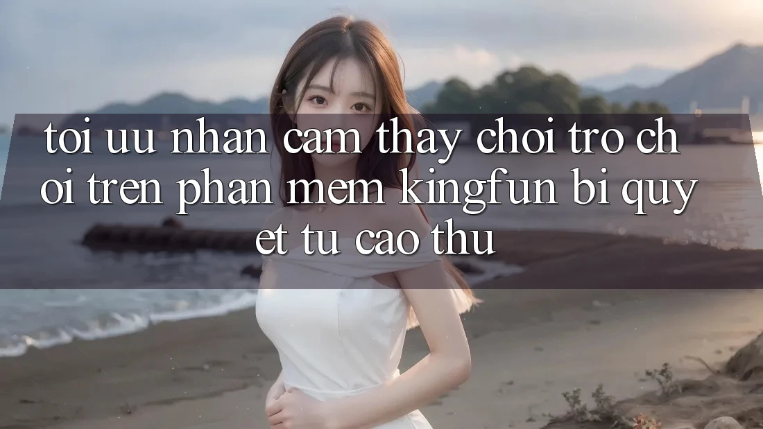 Tối Ưu Nhận cảm thấy Chơi Trò chơi Trên Phần mềm Kingfun: Bí Quyết Từ Cao Thủ