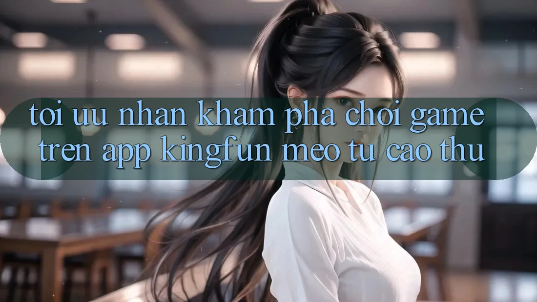 Tối Ưu Nhận khám phá Chơi Game Trên App Kingfun: Mẹo Từ Cao Thủ