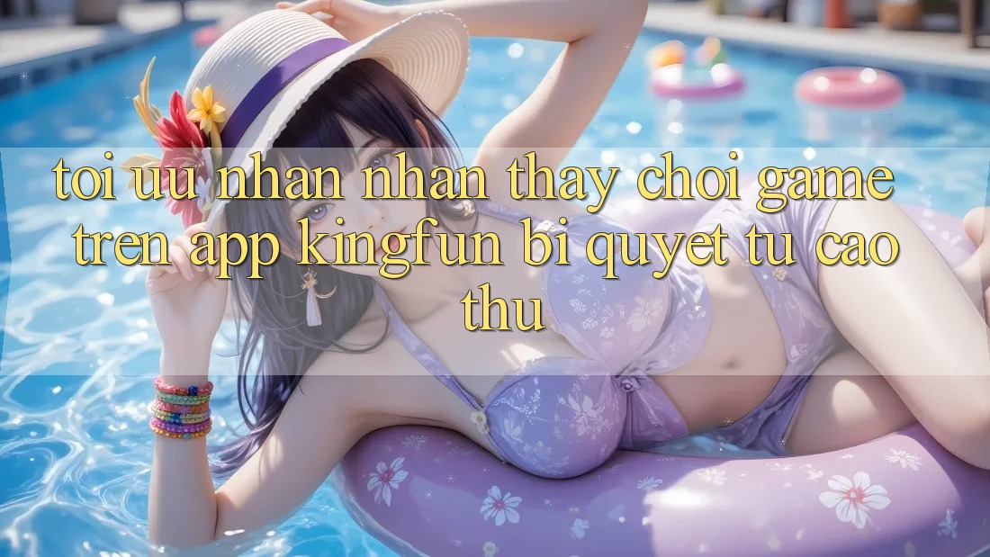 Tối Ưu Nhận nhận thấy Chơi Game Trên App Kingfun: Bí Quyết Từ Cao Thủ Tối Ưu Nhận nhận thấy Chơi Game Trên App Kingfun: Bí Quyết Từ Cao Thủ