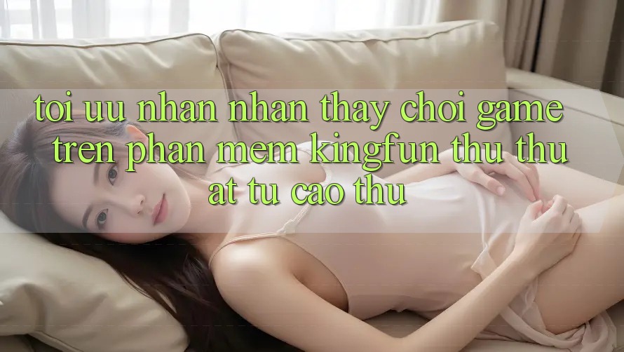 Tối Ưu Nhận nhận thấy Chơi Game Trên Phần mềm Kingfun: Thủ thuật Từ Cao Thủ Tối Ưu Nhận nhận thấy Chơi Game Trên Phần mềm Kingfun: Thủ thuật Từ Cao Thủ