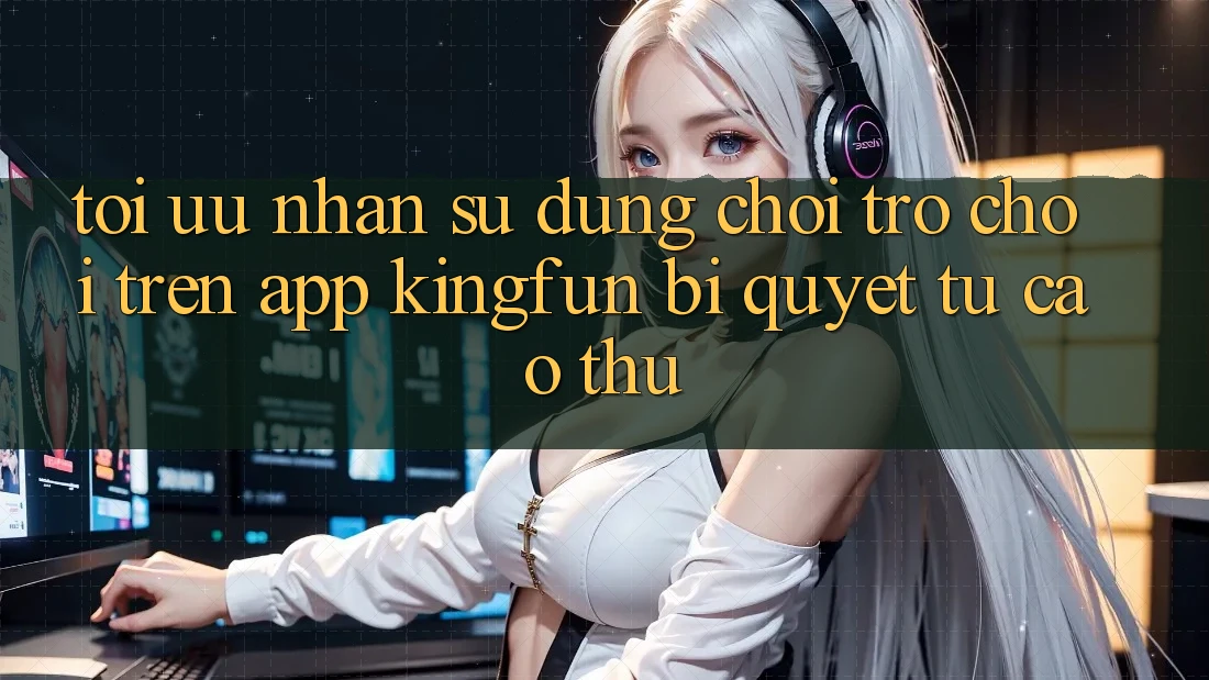 Tối Ưu Nhận sử dụng Chơi Trò chơi Trên App Kingfun: Bí Quyết Từ Cao Thủ