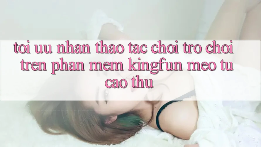 Tối Ưu Nhận thao tác Chơi Trò chơi Trên Phần mềm Kingfun: Mẹo Từ Cao Thủ Tối Ưu Nhận thao tác Chơi Trò chơi Trên Phần mềm Kingfun: Mẹo Từ Cao Thủ