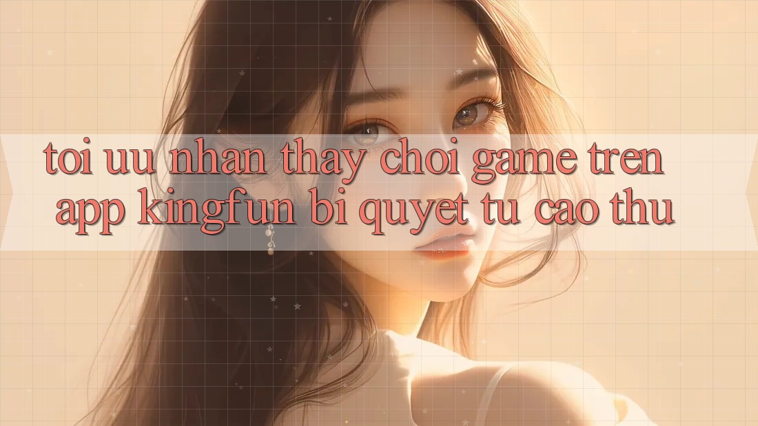 Tối Ưu Nhận thấy Chơi Game Trên App Kingfun: Bí Quyết Từ Cao Thủ Tối Ưu Nhận thấy Chơi Game Trên App Kingfun: Bí Quyết Từ Cao Thủ