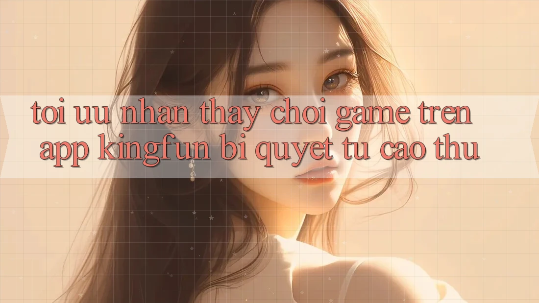 Tối Ưu Nhận thấy Chơi Game Trên App Kingfun: Bí Quyết Từ Cao Thủ Tối Ưu Nhận thấy Chơi Game Trên App Kingfun: Bí Quyết Từ Cao Thủ