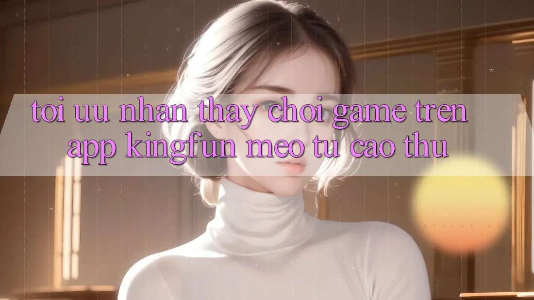 Tối Ưu Nhận thấy Chơi Game Trên App Kingfun: Mẹo Từ Cao Thủ Tối Ưu Nhận thấy Chơi Game Trên App Kingfun: Mẹo Từ Cao Thủ
