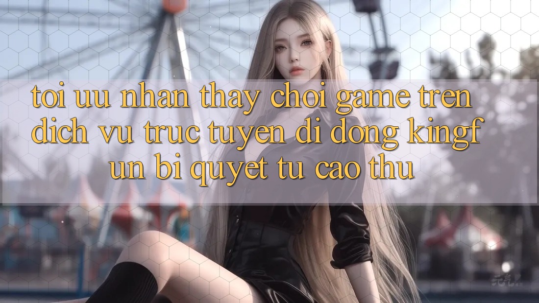 Tối Ưu Nhận thấy Chơi Game Trên Dịch vụ trực tuyến di động Kingfun: Bí Quyết Từ Cao Thủ