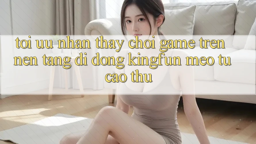 Tối Ưu Nhận thấy Chơi Game Trên Nền tảng di động Kingfun: Mẹo Từ Cao Thủ Tối Ưu Nhận thấy Chơi Game Trên Nền tảng di động Kingfun: Mẹo Từ Cao Thủ