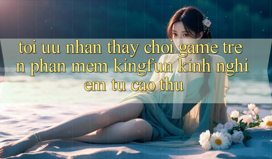 Tối Ưu Nhận thấy Chơi Game Trên Phần mềm Kingfun: Kinh nghiệm Từ Cao Thủ