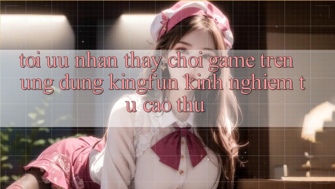 Tối Ưu Nhận thấy Chơi Game Trên Ứng dụng Kingfun: Kinh nghiệm Từ Cao Thủ Tối Ưu Nhận thấy Chơi Game Trên Ứng dụng Kingfun: Kinh nghiệm Từ Cao Thủ