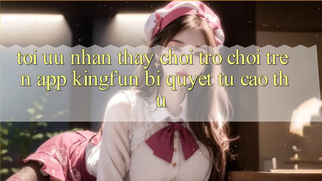 Tối Ưu Nhận thấy Chơi Trò chơi Trên App Kingfun: Bí Quyết Từ Cao Thủ Tối Ưu Nhận thấy Chơi Trò chơi Trên App Kingfun: Bí Quyết Từ Cao Thủ