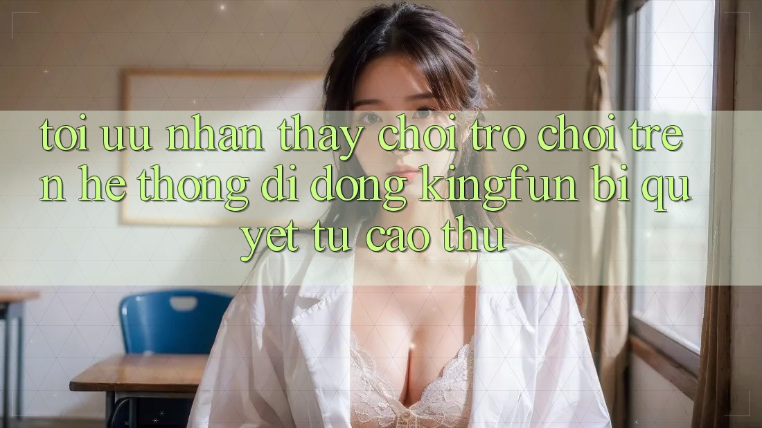 Tối Ưu Nhận thấy Chơi Trò chơi Trên Hệ thống di động Kingfun: Bí Quyết Từ Cao Thủ
