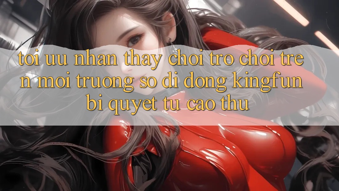 Tối Ưu Nhận thấy Chơi Trò chơi Trên Môi trường số di động Kingfun: Bí Quyết Từ Cao Thủ Tối Ưu Nhận thấy Chơi Trò chơi Trên Môi trường số di động Kingfun: Bí Quyết Từ Cao Thủ