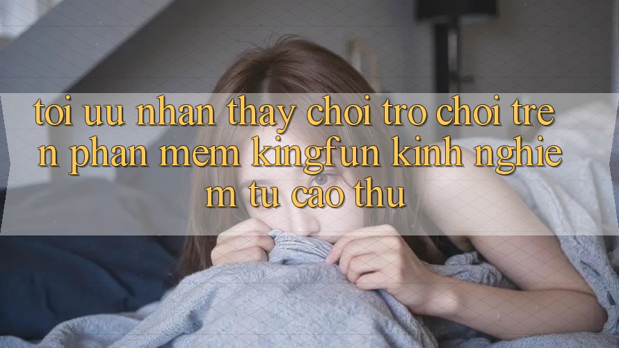 Tối Ưu Nhận thấy Chơi Trò chơi Trên Phần mềm Kingfun: Kinh nghiệm Từ Cao Thủ Tối Ưu Nhận thấy Chơi Trò chơi Trên Phần mềm Kingfun: Kinh nghiệm Từ Cao Thủ