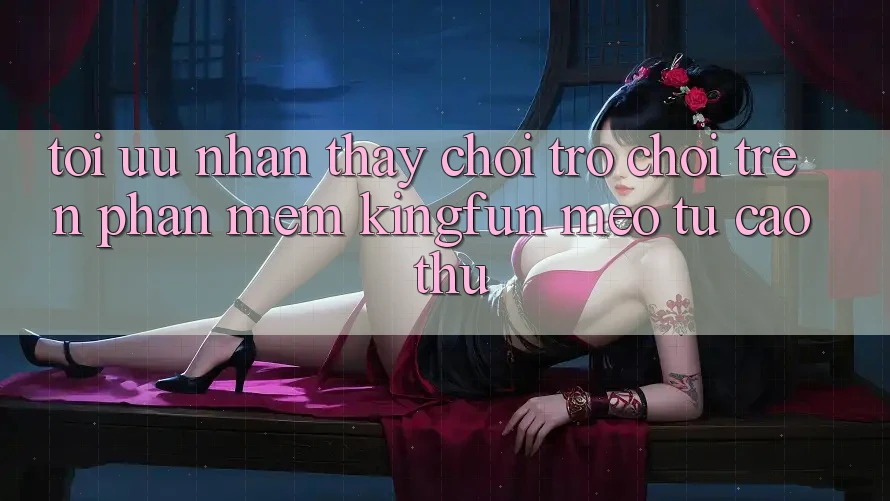 Tối Ưu Nhận thấy Chơi Trò chơi Trên Phần mềm Kingfun: Mẹo Từ Cao Thủ Tối Ưu Nhận thấy Chơi Trò chơi Trên Phần mềm Kingfun: Mẹo Từ Cao Thủ